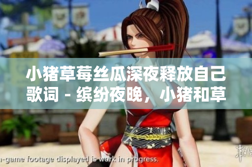 小猪草莓丝瓜深夜释放自己歌词 - 缤纷夜晚，小猪和草莓丝瓜大放自我