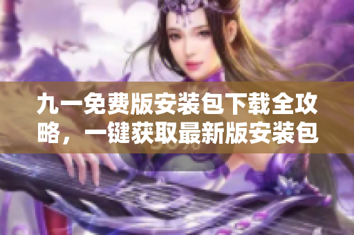 九一免费版安装包下载全攻略，一键获取最新版安装包，极速安装体验！