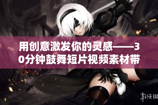 用创意激发你的灵感——30分钟鼓舞短片视频素材带给你全新的能量
