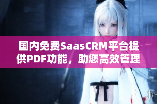 国内免费SaasCRM平台提供PDF功能，助您高效管理客户关系