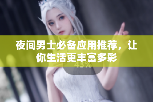 夜间男士必备应用推荐，让你生活更丰富多彩