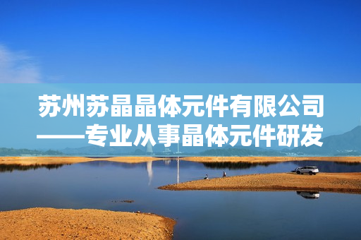 苏州苏晶晶体元件有限公司——专业从事晶体元件研发与生产的企业