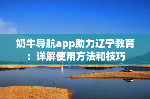 奶牛导航app助力辽宁教育：详解使用方法和技巧