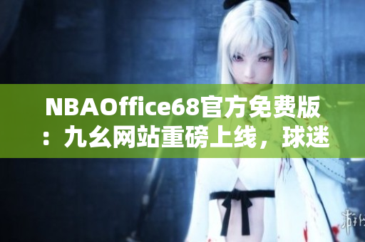 NBAOffice68官方免费版：九幺网站重磅上线，球迷福利来袭