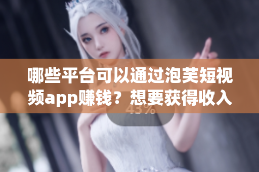 哪些平台可以通过泡芙短视频app赚钱？想要获得收入吗？