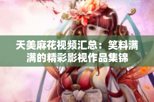 天美麻花视频汇总：笑料满满的精彩影视作品集锦