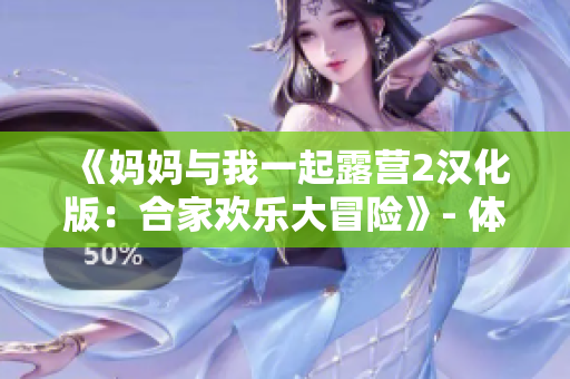 《妈妈与我一起露营2汉化版：合家欢乐大冒险》- 体验家庭欢乐时光，感受亲子共同成长！