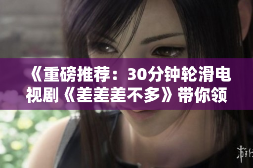 《重磅推荐：30分钟轮滑电视剧《差差差不多》带你领略滑轮魅力》
