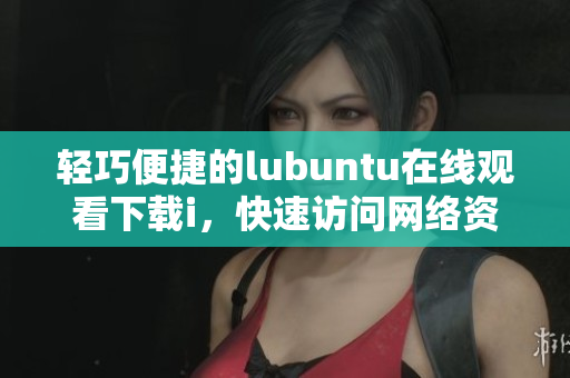 轻巧便捷的lubuntu在线观看下载i，快速访问网络资源