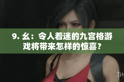 9. 幺：令人着迷的九宫格游戏将带来怎样的惊喜？