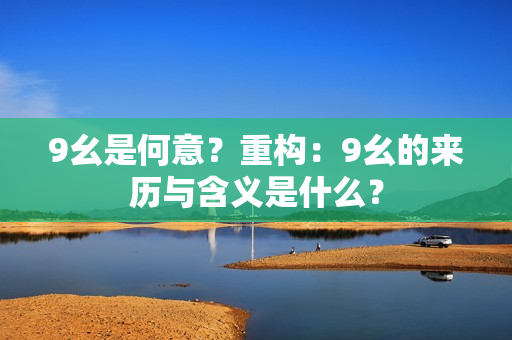 9幺是何意？重构：9幺的来历与含义是什么？