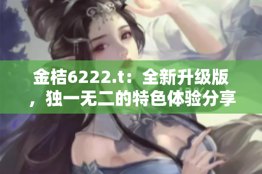 金桔6222.t：全新升级版，独一无二的特色体验分享