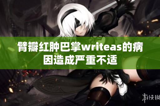 臂瓣红肿巴掌writeas的病因造成严重不适　