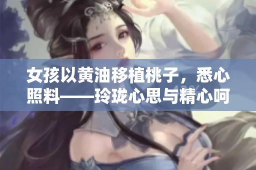 女孩以黄油移植桃子，悉心照料——玲珑心思与精心呵护