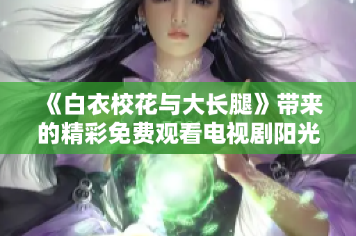《白衣校花与大长腿》带来的精彩免费观看电视剧阳光少女与魅力长腿