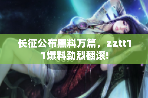 长征公布黑料万篇，zztt11爆料劲烈翻滚!