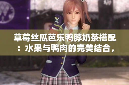 草莓丝瓜芭乐鸭脖奶茶搭配：水果与鸭肉的完美结合，品尝独特魅力