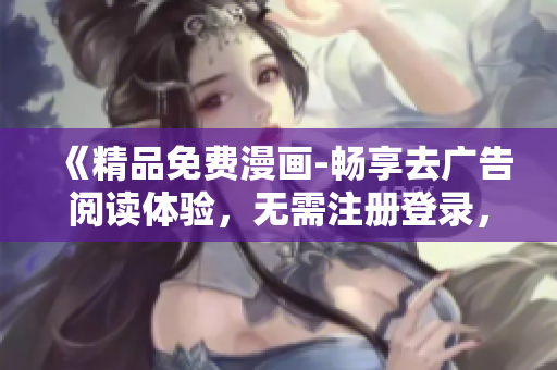 《精品免费漫画-畅享去广告阅读体验，无需注册登录，悠然享受绝妙漫画世界》