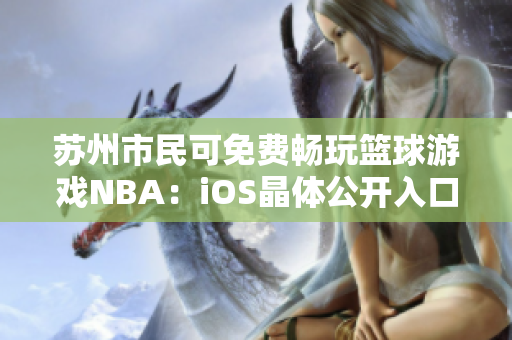 苏州市民可免费畅玩篮球游戏NBA：iOS晶体公开入口揭晓