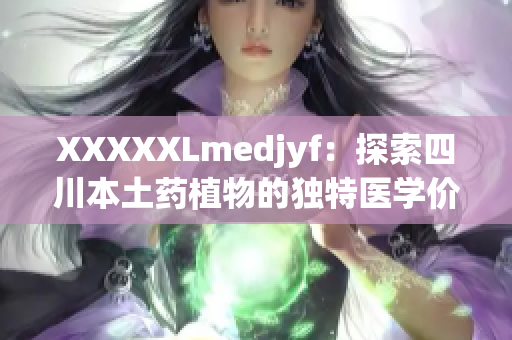 XXXXXLmedjyf：探索四川本土药植物的独特医学价值