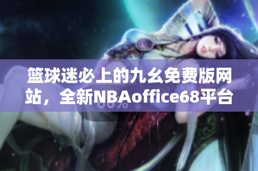 篮球迷必上的九幺免费版网站，全新NBAoffice68平台震撼上线!