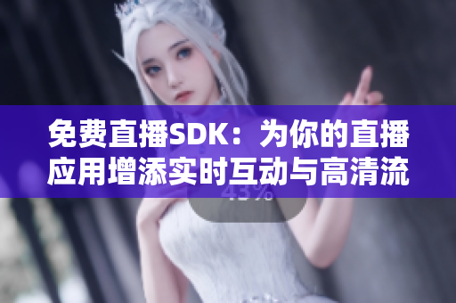 免费直播SDK：为你的直播应用增添实时互动与高清流畅体验