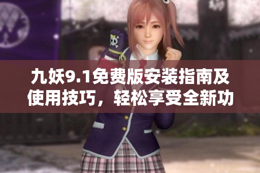 九妖9.1免费版安装指南及使用技巧，轻松享受全新功能