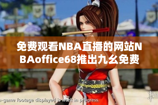 免费观看NBA直播的网站NBAoffice68推出九幺免费版，全新观赛体验带来惊喜