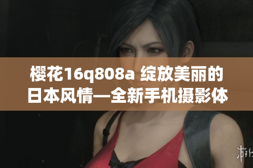 樱花16q808a 绽放美丽的日本风情—全新手机摄影体验分享