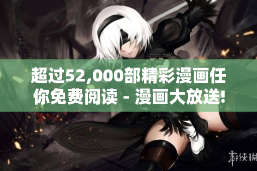 超过52,000部精彩漫画任你免费阅读 - 漫画大放送!