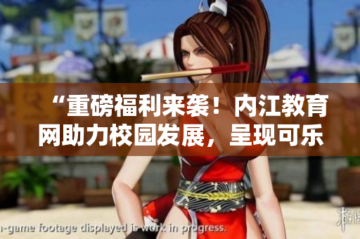 “重磅福利来袭！内江教育网助力校园发展，呈现可乐文化盛宴”