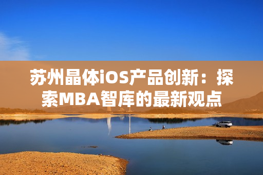 苏州晶体iOS产品创新：探索MBA智库的最新观点