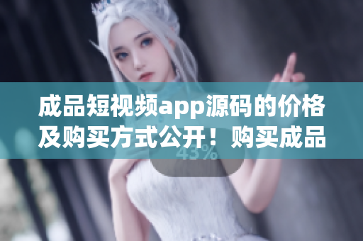 成品短视频app源码的价格及购买方式公开！购买成品短视频app源码前必读！