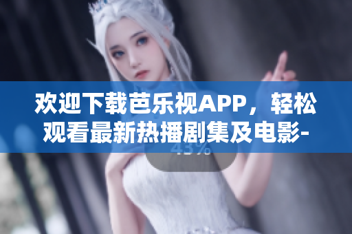 欢迎下载芭乐视APP，轻松观看最新热播剧集及电影-官方正版，支持苹果设备安装