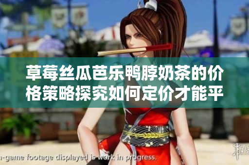 草莓丝瓜芭乐鸭脖奶茶的价格策略探究如何定价才能平衡成本和市场需求