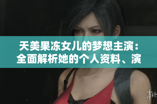 天美果冻女儿的梦想主演：全面解析她的个人资料、演艺经历和成就