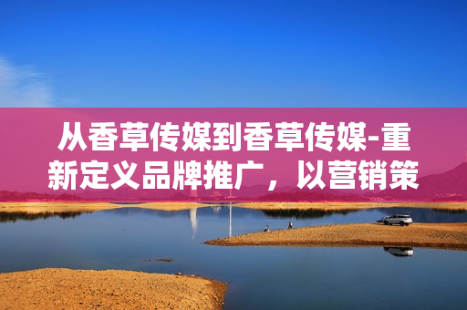 从香草传媒到香草传媒-重新定义品牌推广，以营销策略引领行业创新