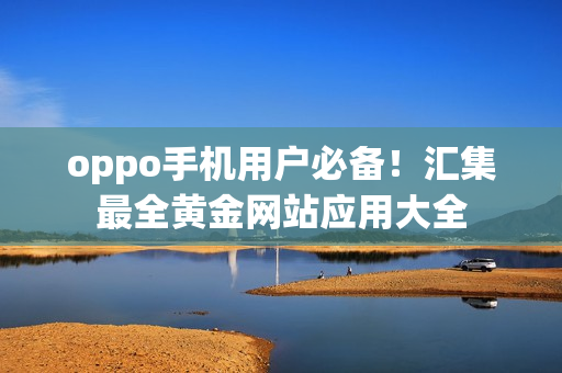 oppo手机用户必备！汇集最全黄金网站应用大全