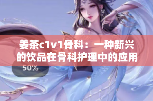 姜茶c1v1骨科：一种新兴的饮品在骨科护理中的应用探索