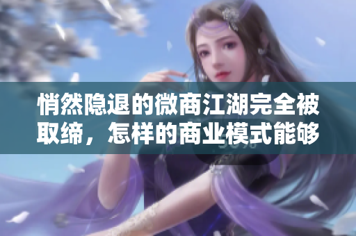 悄然隐退的微商江湖完全被取缔，怎样的商业模式能够持续繁荣？