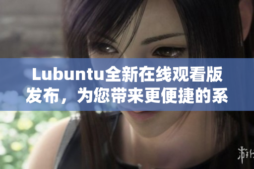 Lubuntu全新在线观看版发布，为您带来更便捷的系统体验