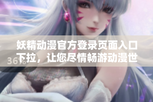 妖精动漫官方登录页面入口下拉，让您尽情畅游动漫世界