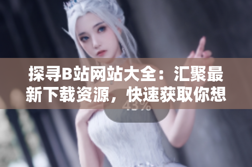 探寻B站网站大全：汇聚最新下载资源，快速获取你想要的内容