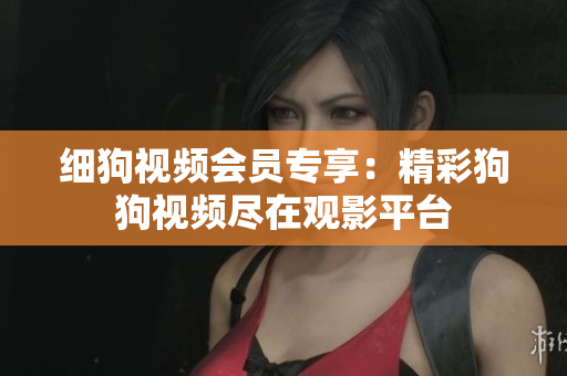 细狗视频会员专享：精彩狗狗视频尽在观影平台