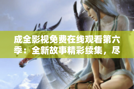 成全影视免费在线观看第六季：全新故事精彩续集，尽情畅享最佳视听体验!