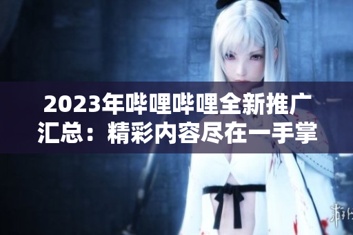 2023年哔哩哔哩全新推广汇总：精彩内容尽在一手掌握
