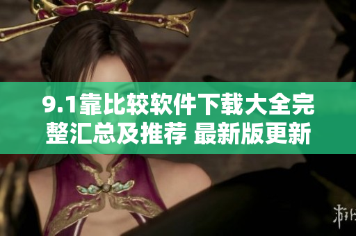 9.1靠比较软件下载大全完整汇总及推荐 最新版更新