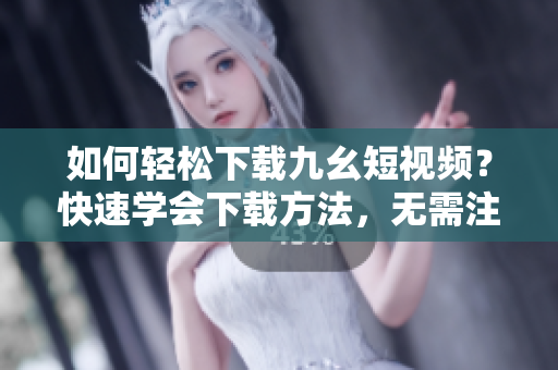 如何轻松下载九幺短视频？快速学会下载方法，无需注册！