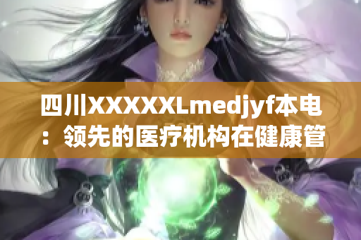 四川XXXXXLmedjyf本电：领先的医疗机构在健康管理和可持续发展方面的探索