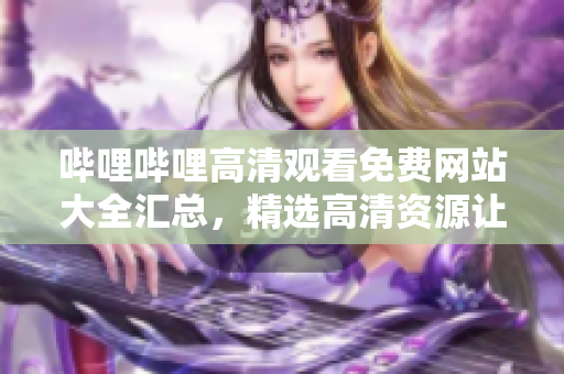 哔哩哔哩高清观看免费网站大全汇总，精选高清资源让您畅享视听盛宴